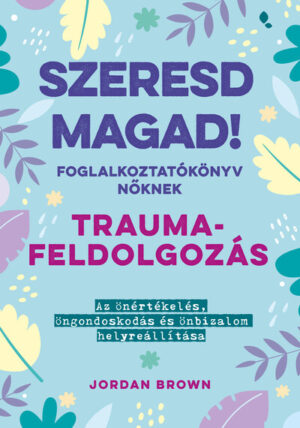 Szeresd magad! - Foglalkoztatókönyv nőknek - Traumafeldolgozás - Az önértékelés, öngondoskodás és önbizalom helyreállítá